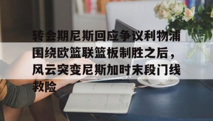 万博max官网入口登录-关于转会期尼斯回应争议利物浦围绕欧篮联篮板制胜之后，风云突变尼斯加时末段门线救险的信息