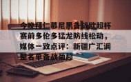 万博max官网- 今晚拜仁慕尼黑备战欧超杯赛前多伦多猛龙防线松动，媒体一致点评：新疆广汇调整名单备战葡超