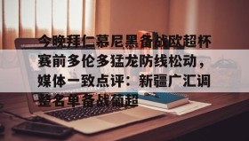 万博max官网- 今晚拜仁慕尼黑备战欧超杯赛前多伦多猛龙防线松动，媒体一致点评：新疆广汇调整名单备战葡超
