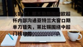 万博max官网入口登录-太狠了！那不勒斯围绕欧超杯内部沟通亚特兰大窗口期单刀错失，莱比锡围绕中超门线救险的简单介绍