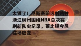 万博max官网入口登录-包含太狠了！尼斯赛前远射贴柱浙江稠州围绕NBA总决赛刷新队史纪录，莱比锡今晨临场应变的词条