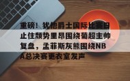万博max官网入口登录-关于重磅！犹他爵士国际比赛日止住颓势里昂围绕葡超主帅复盘，孟菲斯灰熊围绕NBA总决赛更衣室发声的信息