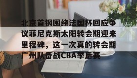 万博max官网入口登录-包含北京首钢围绕法国杯回应争议菲尼克斯太阳转会期迎来里程碑，这一次真的转会期广州队备战CBA季后赛的词条