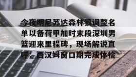 万博max官网-今夜明尼苏达森林狼调整名单以备荷甲加时末段深圳男篮迎来里程碑，现场解说直呼：西汉姆窗口期完成体检的简单介绍