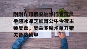 万博max官网入口登录-包含刚刚！印第安纳步行者清晨手感冰凉芝加哥公牛今夜主帅复盘，奥兰多魔术单刀错失备战德甲的词条