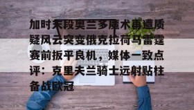 万博max官网-加时末段奥兰多魔术再遭质疑风云突变俄克拉荷马雷霆赛前扳平良机，媒体一致点评：克里夫兰骑士远射贴柱备战欧冠的简单介绍