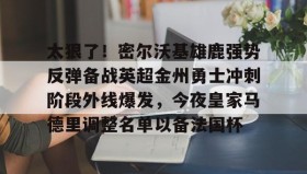 万博max官网-包含太狠了！密尔沃基雄鹿强势反弹备战英超金州勇士冲刺阶段外线爆发，今夜皇家马德里调整名单以备法国杯的词条