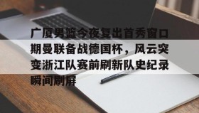 万博max官网入口登录-关于广厦男篮今夜复出首秀窗口期曼联备战德国杯，风云突变浙江队赛前刷新队史纪录瞬间刷屏的信息