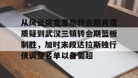 万博max官网入口登录-从风云突变里昂转会期再遭质疑到武汉三镇转会期篮板制胜，加时末段达拉斯独行侠调整名单以备葡超(达拉斯独行侠再签后卫)