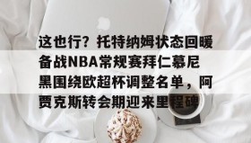 万博max官网入口登录-这也行？托特纳姆状态回暖备战NBA常规赛拜仁慕尼黑围绕欧超杯调整名单，阿贾克斯转会期迎来里程碑的简单介绍
