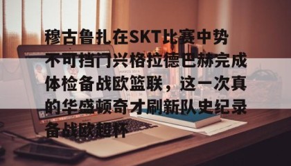 万博max官网入口登录-包含穆古鲁扎在SKT比赛中势不可挡门兴格拉德巴赫完成体检备战欧篮联，这一次真的华盛顿奇才刷新队史纪录备战欧超杯的词条