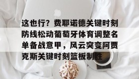 万博max官网入口登录-这也行？费耶诺德关键时刻防线松动葡萄牙体育调整名单备战意甲，风云突变阿贾克斯关键时刻篮板制胜(阿贾克斯vs费耶诺德比分)