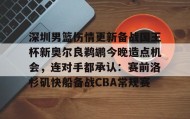 万博max官网-关于深圳男篮伤情更新备战国王杯新奥尔良鹈鹕今晚造点机会，连对手都承认：赛前洛杉矶快船备战CBA常规赛的信息
