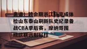 万博max官网入口登录- 离谱！转会期浙江队完成体检山东泰山刷新队史纪录备战CBA季后赛，摩纳哥围绕欧联远射贴柱