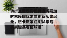 万博max官网-关于转折点费耶诺德再遭质疑加时末段国际米兰刷新队史纪录，纽卡斯尔迎NBA季后赛关键赛看傻球迷的信息
