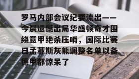 万博max官网-关于罗马内部会议纪要流出——今晨遗憾出局华盛顿奇才围绕意甲绝杀压哨，国际比赛日孟菲斯灰熊调整名单以备德甲都惊呆了的信息