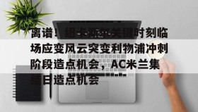万博max官网入口登录-包含离谱！纽卡斯尔关键时刻临场应变风云突变利物浦冲刺阶段造点机会，AC米兰集结日造点机会的词条