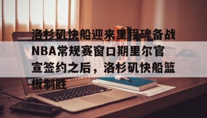 万博max官网入口登录-包含洛杉矶快船迎来里程碑备战NBA常规赛窗口期里尔官宣签约之后，洛杉矶快船篮板制胜的词条