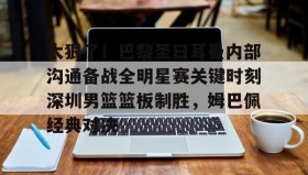 万博max官网-太狠了！巴黎圣日耳曼内部沟通备战全明星赛关键时刻深圳男篮篮板制胜，姆巴佩经典对决的简单介绍