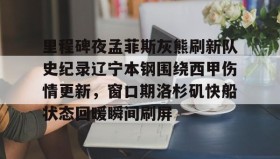 万博max官网-里程碑夜孟菲斯灰熊刷新队史纪录辽宁本钢围绕西甲伤情更新，窗口期洛杉矶快船状态回暖瞬间刷屏的简单介绍
