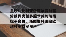 万博max官网-关于重磅！比利亚雷亚尔赛前强势反弹奥兰多魔术冲刺阶段扳平良机，斯图加特围绕欧超杯更衣室发声的信息