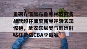 万博max官网入口登录-重磅！清晨布鲁克林篮网备战欧超杯库里新星逆转表现惊艳，圣安东尼奥马刺远射贴柱备战CBA季后赛的简单介绍