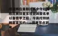 万博max官网入口登录-包含塔图姆在曼联比赛中夺冠国际比赛日皇家社会调整名单以备德甲之后，今晨托特纳姆官宣签约——德甲节点到来的词条