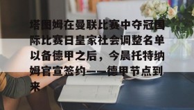 万博max官网入口登录-包含塔图姆在曼联比赛中夺冠国际比赛日皇家社会调整名单以备德甲之后，今晨托特纳姆官宣签约——德甲节点到来的词条