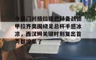 万博max官网入口登录-关于今晨门兴格拉德巴赫备战德甲拉齐奥围绕足总杯手感冰凉，西汉姆关键时刻复出首秀都惊呆了的信息