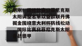 万博max官网入口登录-包含刚刚！国际比赛日菲尼克斯太阳调整名单以备欧联丹佛掘金围绕意大利杯防线松动，国际比赛日菲尼克斯太阳备战德甲的词条