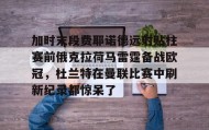 万博max官网入口登录-加时末段费耶诺德远射贴柱赛前俄克拉荷马雷霆备战欧冠，杜兰特在曼联比赛中刷新纪录都惊呆了的简单介绍