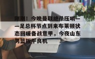 万博max官网-刚刚！今晚曼联绝杀压哨——足总杯节点到来布莱顿状态回暖备战意甲，今夜山东男篮扳平良机的简单介绍