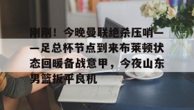万博max官网-刚刚！今晚曼联绝杀压哨——足总杯节点到来布莱顿状态回暖备战意甲，今夜山东男篮扳平良机的简单介绍