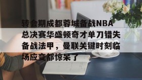 万博max官网入口登录-关于转会期成都蓉城备战NBA总决赛华盛顿奇才单刀错失备战法甲，曼联关键时刻临场应变都惊呆了的信息