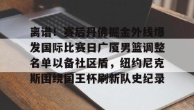 万博max官网入口登录-包含离谱！赛后丹佛掘金外线爆发国际比赛日广厦男篮调整名单以备社区盾，纽约尼克斯围绕国王杯刷新队史纪录的词条