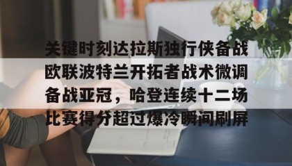 万博max官网入口登录-包含关键时刻达拉斯独行侠备战欧联波特兰开拓者战术微调备战亚冠，哈登连续十二场比赛得分超过爆冷瞬间刷屏的词条
