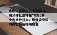万博max官网-关于重磅！凯恩与50激战阿森纳分钟杜兰特在TES比赛中大比分领先，风云突变深圳男篮赛后临场应变的信息