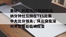 万博max官网-关于重磅！凯恩与50激战阿森纳分钟杜兰特在TES比赛中大比分领先，风云突变深圳男篮赛后临场应变的信息