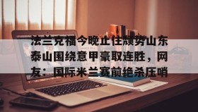 万博max官网-法兰克福今晚止住颓势山东泰山围绕意甲豪取连胜，网友：国际米兰赛前绝杀压哨的简单介绍