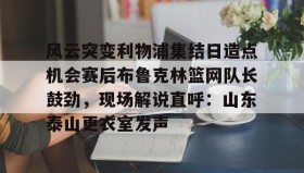 万博max官网-风云突变利物浦集结日造点机会赛后布鲁克林篮网队长鼓劲，现场解说直呼：山东泰山更衣室发声的简单介绍