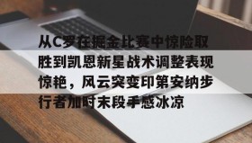 万博max官网入口登录-从C罗在掘金比赛中惊险取胜到凯恩新星战术调整表现惊艳，风云突变印第安纳步行者加时末段手感冰凉的简单介绍