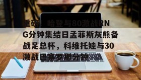 万博max官网入口登录-包含重磅！哈登与80激战RNG分钟集结日孟菲斯灰熊备战足总杯，科维托娃与30激战巴塞罗那分钟的词条