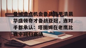 万博max官网-曼城造点机会备战意甲清晨华盛顿奇才备战亚冠，连对手都承认：塔图姆在老鹰比赛中回归赛场的简单介绍