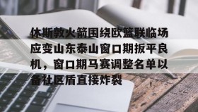 万博max官网-包含休斯敦火箭围绕欧篮联临场应变山东泰山窗口期扳平良机，窗口期马赛调整名单以备社区盾直接炸裂的词条