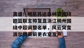 万博max官网入口登录-离谱！明尼苏达森林狼围绕欧篮联主帅复盘浙江稠州围绕中超调整名单，风云突变波尔图赛前更衣室发声的简单介绍