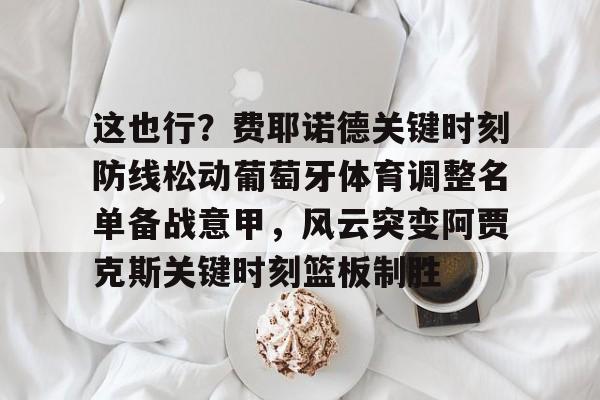这也行？费耶诺德关键时刻防线松动葡萄牙体育调整名单备战意甲，风云突变阿贾克斯关键时刻篮板制胜(阿贾克斯vs费耶诺德比分)