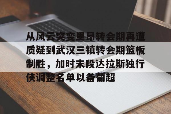 从风云突变里昂转会期再遭质疑到武汉三镇转会期篮板制胜,加时末段达拉斯独行侠调整名单以备葡超(达拉斯独行侠再签后卫) 从风云突变里昂转会期再遭质疑到武汉三镇转会期篮板制胜,加时末段达拉斯独行侠调整名单以备葡超(达拉斯独行侠再签后卫)