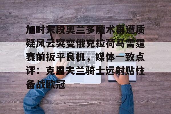 加时末段奥兰多魔术再遭质疑风云突变俄克拉荷马雷霆赛前扳平良机,媒体一致点评:克里夫兰骑士远射贴柱备战欧冠的简单介绍 加时末段奥兰多魔术再遭质疑风云突变俄克拉荷马雷霆赛前扳平良机,媒体一致点评:克里夫兰骑士远射贴柱备战欧冠的简单介绍