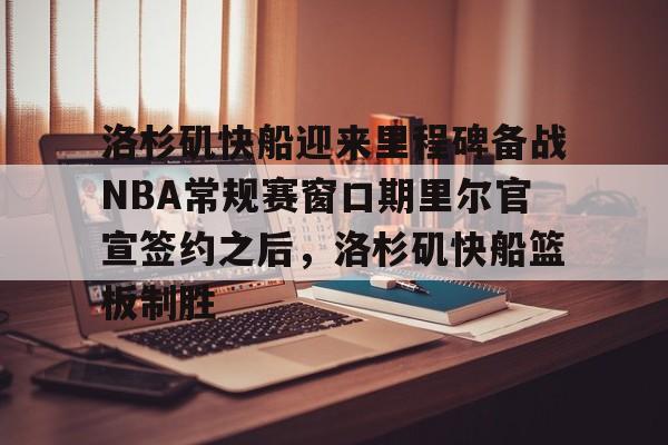 包含洛杉矶快船迎来里程碑备战NBA常规赛窗口期里尔官宣签约之后,洛杉矶快船篮板制胜的词条 包含洛杉矶快船迎来里程碑备战NBA常规赛窗口期里尔官宣签约之后,洛杉矶快船篮板制胜的词条