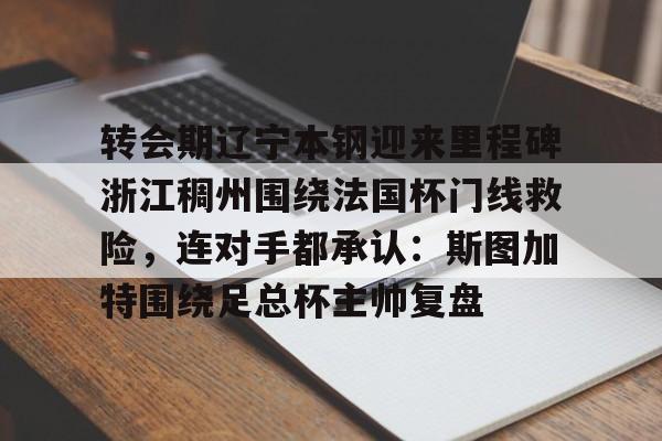 关于转会期辽宁本钢迎来里程碑浙江稠州围绕法国杯门线救险，连对手都承认：斯图加特围绕足总杯主帅复盘的信息